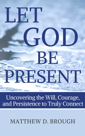 Read Online Let God Be Present: Uncovering the Will, Courage, and Persistence to Truly Connect - Matthew David Brough | ePub
