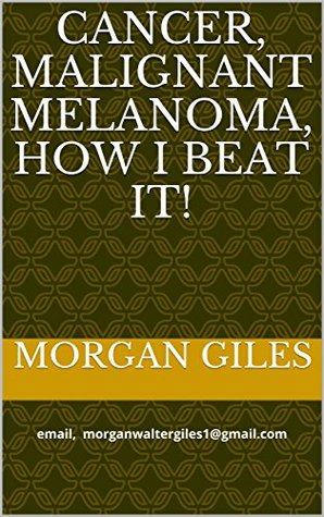 Download CANCER, MALIGNANT MELANOMA, HOW I BEAT IT!: email, morganwaltergiles1@gmail.com - Morgan Giles file in ePub