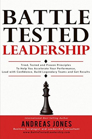 Download Battle Tested Leadership: Tried, Tested and Proven Principles To Help You Accelerate Your Performance, Lead with Confidence, Build Legendary Teams and Get Results - Andreas Jones | PDF