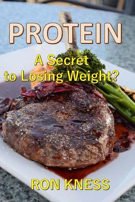 Full Download Protein - A Secret to Losing Weight?: Why (and How) Protein Helps You Drop Those Pounds - Ron Kness | PDF