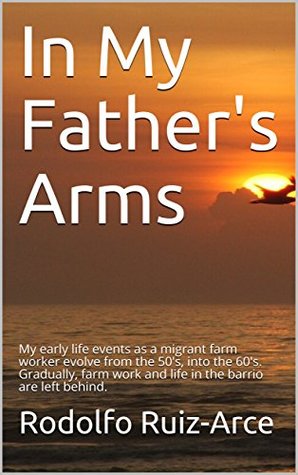 Download In My Father's Arms: My early life events as a migrant farm worker evolve from the 50's, into the 60's. Gradually, farm work and life in the barrio are left behind. - Rodolfo Ruiz-Arce file in ePub