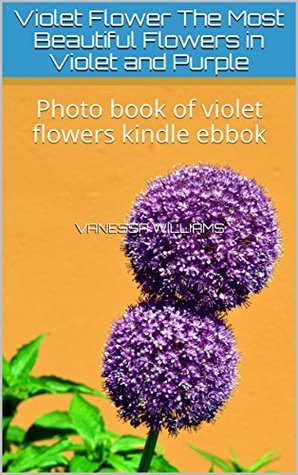 Full Download Violet Flower The Most Beautiful Flowers in Violet and Purple: Photo book of violet flowers kindle ebbok (photo book flower 1) - Vanessa Williams | PDF