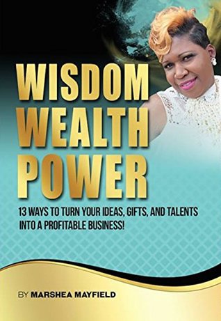 Read Online Wisdom Wealth Power: 13 Ways To Turn Your Ideas, Gifts and Talents Into A Profitable Business! - Marshea Mayfield file in PDF