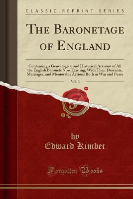 Read Online The Baronetage of England, Vol. 3: Containing a Genealogical and Historical Account of All the English Baronets Now Existing; With Their Descents, Marriages, and Memorable Actions Both in War and Peace (Classic Reprint) - Edward Kimber | PDF