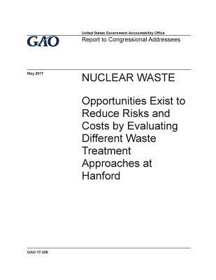 Download Nuclear waste, opportunities exist to reduce risks and costs by evaluating different waste treatment approaches at Hanford: report to congressional addressees. - U.S. Government Accountability Office | PDF