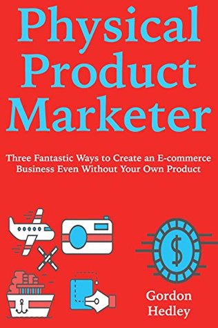 Read Physical Product Marketer: Three Fantastic Ways to Create an E-commerce Business Even Without Your Own Product - Gordon Hedley | PDF