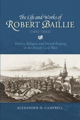 Download The Life and Works of Robert Baillie (1602 - 1662): Politics, Religion and Record-Keeping in the British Civil Wars - Alexander D. Campbell file in PDF
