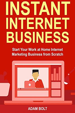 Full Download Instant Internet Business: Start Your Work at Home Internet Marketing Business from Scratch (3 Business Ideas to Choose from) - Adam Bolt | PDF
