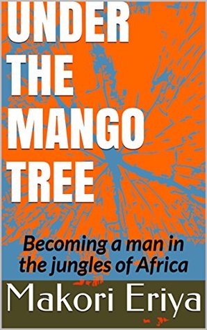 Read Online Under the Mango Tree: Becoming a man in the jungles of Africa (Chapter 1 Book 751011) - Makori Eriya file in ePub