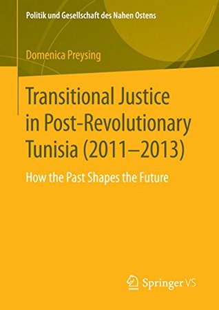 Full Download Transitional Justice in Post-Revolutionary Tunisia (2011–2013): How the Past Shapes the Future (Politik und Gesellschaft des Nahen Ostens) - Domenica Preysing | PDF
