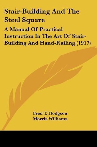 Read Stair-Building And The Steel Square: A Manual Of Practical Instruction In The Art Of Stair-Building And Hand-Railing (1917) - Frederick Thomas Hodgson | PDF