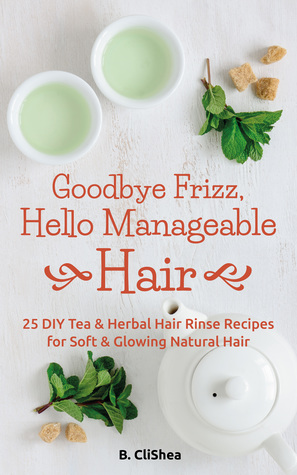 Download Goodbye Frizz, Hello Manageable Hair: 25 DIY Tea & Herbal Hair Rinse Recipes for Soft & Glowing Natural Hair - B. CliShea | PDF
