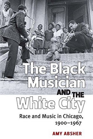 Read The Black Musician and the White City: Race and Music in Chicago, 1900-1967 - Amy Absher | PDF
