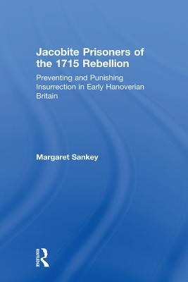 Read Online Jacobite Prisoners of the 1715 Rebellion: Preventing and Punishing Insurrection in Early Hanoverian Britain - Margaret Sankey | ePub