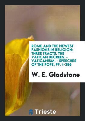 Read Rome and the Newest Fashions in Religion: Three Tracts. the Vatican Decrees. - Vaticanism. - Speeches of the Pope, Pp. 1-286 - William Ewart Gladstone | ePub