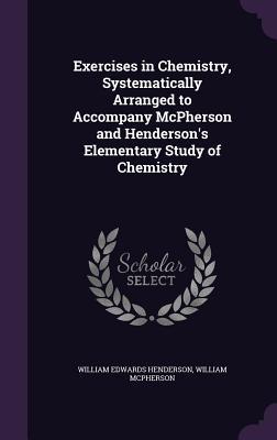 Full Download Exercises in Chemistry, Systematically Arranged to Accompany McPherson and Henderson's Elementary Study of Chemistry - William McPherson | ePub
