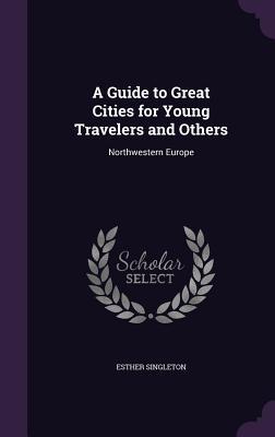 Read Online A Guide to Great Cities for Young Travelers and Others: Northwestern Europe - Esther Singleton | ePub