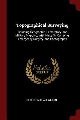 Read Topographical Surveying: Including Geographic, Exploratory, and Military Mapping, with Hints on Camping, Emergency Surgery, and Photography - Herbert Michael Wilson | ePub