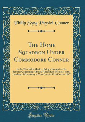Full Download The Home Squadron Under Commodore Conner: In the War with Mexico, Being a Synopsis of Its Services Containing Admiral Addendum Memoir, of the Landing of Our Army at Vera Cruz in Vera Cruz in 1847 (Classic Reprint) - Philip Syng Physick Conner file in ePub