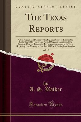 Read Online The Texas Reports, Vol. 85: Cases Argued and Decided by the Supreme Court of Texas in the Latter Part of Its June Term, A. D. 1893; Also Decisions of the Supreme Court of Texas After Its Reorganization and at Its Term Beginning First Monday in October, 18 - A S Walker | PDF