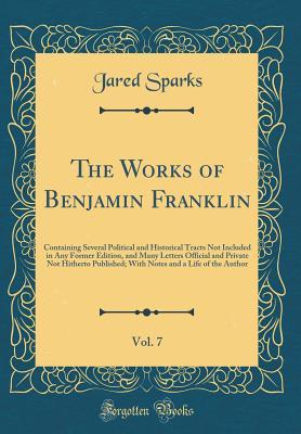 Full Download The Works of Benjamin Franklin, Vol. 7: Containing Several Political and Historical Tracts Not Included in Any Former Edition, and Many Letters Official and Private Not Hitherto Published; With Notes and a Life of the Author (Classic Reprint) - Benjamin Franklin file in PDF