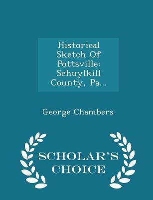Download Historical Sketch of Pottsville: Schuylkill County, Pa - Scholar's Choice Edition - George Chambers | PDF