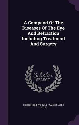 Full Download A Compend of the Diseases of the Eye and Refraction Including Treatment and Surgery - George M. Gould | ePub