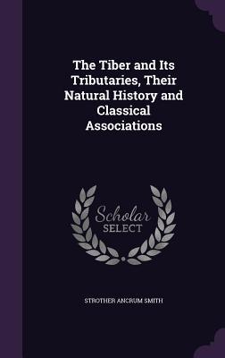 Full Download The Tiber and Its Tributaries, Their Natural History and Classical Associations - Strother Ancrum Smith | ePub