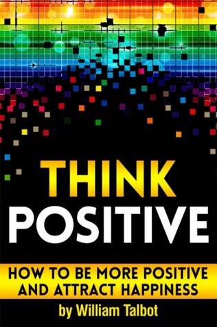 Read Think Positive: How to Be More Positive and Attract Happiness ~ ( Being Positive and Staying Positive   How to Think Positive   How to Stay Positive ) - William Talbot | ePub