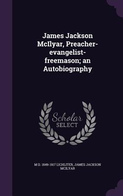 Full Download James Jackson McIlyar, Preacher-Evangelist-Freemason; An Autobiography - James Jackson McIlyar | PDF