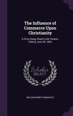 Read The Influence of Commerce Upon Christianity: A Prize Essay, Read in the Theatre, Oxford, June 28, 1854 - William Henry Fremantle file in ePub