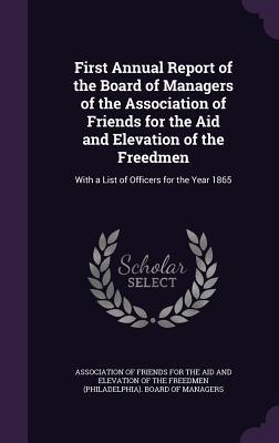 Read First Annual Report of the Board of Managers of the Association of Friends for the Aid and Elevation of the Freedmen: With a List of Officers for the Year 1865 - Association of Friends for the Aid and Elevation of the Freedman file in ePub