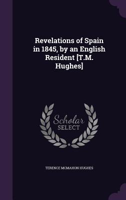 Full Download Revelations of Spain in 1845, by an English Resident [T.M. Hughes] - Terence McMahon Hughes file in ePub