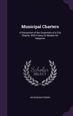 Download Municipal Charters: A Discussion of the Essentials of a City Charter, with Forms or Models for Adoption - Nathan Matthews Jr. file in PDF