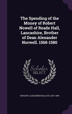 Full Download The Spending of the Money of Robert Nowell of Reade Hall, Lancashire, Brother of Dean Alexander Norwell. 1568-1580 - Alexander B. Grosart file in PDF