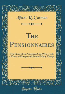 Download The Pensionnaires: The Story of an American Girl Who Took a Voice to Europe and Found Many Things (Classic Reprint) - Albert R Carman | PDF