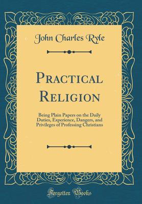 Full Download Practical Religion: Being Plain Papers on the Daily Duties, Experience, Dangers, and Privileges of Professing Christians (Classic Reprint) - J.C. Ryle file in PDF