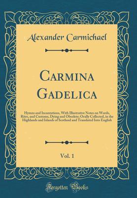 Read Online Carmina Gadelica, Vol. 1: Hymns and Incantations, with Illustrative Notes on Words, Rites, and Customs, Dying and Obsolete; Orally Collected, in the Highlands and Islands of Scotland and Translated Into English (Classic Reprint) - Alexander Carmichael file in PDF