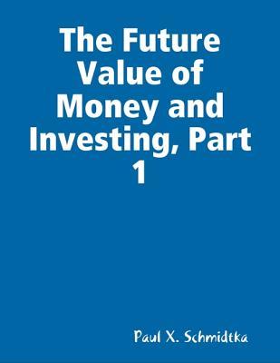 Read Online The Future Value of Money and Investing, Part 1 - Paul X Schmidtka | PDF
