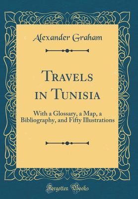 Download Travels in Tunisia: With a Glossary, a Map, a Bibliography, and Fifty Illustrations (Classic Reprint) - Alexander Graham | ePub