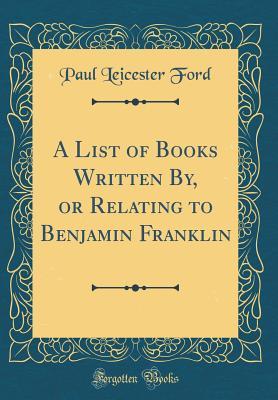 Full Download A List of Books Written By, or Relating to Benjamin Franklin (Classic Reprint) - Paul Leicester Ford | ePub