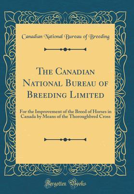 Read Online The Canadian National Bureau of Breeding Limited: For the Improvement of the Breed of Horses in Canada by Means of the Thoroughbred Cross (Classic Reprint) - Canadian National Bureau of Breeding | PDF