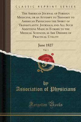 Download The American Journal of Foreign Medicine, or an Attempt to Transmit to American Physicians the Spirit of Transatlantic Journals, and All Such Additions Made in Europe to the Medical Sciences, as Are Deemed of Practical Utility, Vol. 1: June 1827 - Association of Physicians | ePub