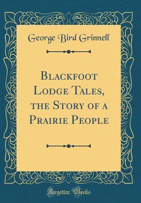 Full Download Blackfoot Lodge Tales, the Story of a Prairie People (Classic Reprint) - George Bird Grinnell file in ePub