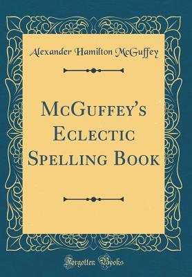 Read Online McGuffey's Eclectic Spelling Book (Classic Reprint) - Alexander Hamilton McGuffey | ePub