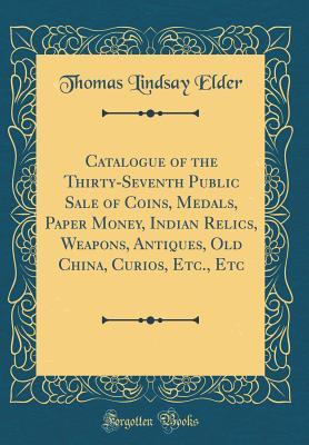 Read Online Catalogue of the Thirty-Seventh Public Sale of Coins, Medals, Paper Money, Indian Relics, Weapons, Antiques, Old China, Curios, Etc., Etc (Classic Reprint) - Thomas Lindsay Elder file in ePub