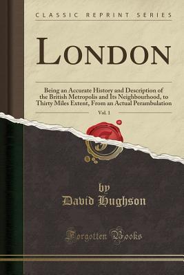 Download London, Vol. 1: Being an Accurate History and Description of the British Metropolis and Its Neighbourhood, to Thirty Miles Extent, from an Actual Perambulation (Classic Reprint) - David Hughson | PDF