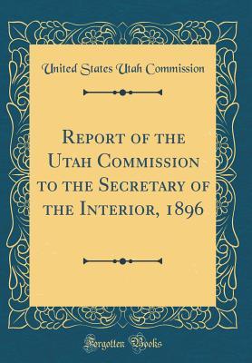 Read Report of the Utah Commission to the Secretary of the Interior, 1896 (Classic Reprint) - United States Utah Commission | PDF