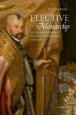Read Online Elective Monarchy in Transylvania and Poland-Lithuania, 1569-1587 - Felicia Rosu | ePub