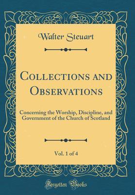 Download Collections and Observations, Vol. 1 of 4: Concerning the Worship, Discipline, and Government of the Church of Scotland (Classic Reprint) - Walter Steuart | PDF